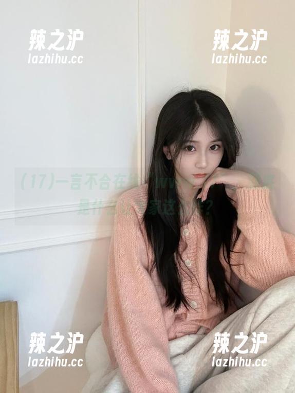 17 一言不合在线“www.17”,到底是什么让大家这么炸?