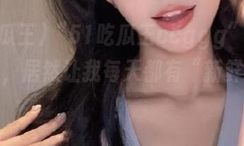 “51吃瓜王ccggg”里的奇趣收藏，居然让我每天都有“新鲜事”吃！