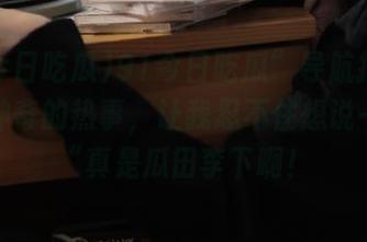 91今日吃瓜”导航指向了哪些神奇的热事，让我忍不住想说一句：“真是瓜田李下啊！
