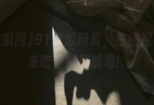 91吃瓜网页，在线观看，快来吃个瓜解解渴！