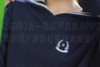 五一吃瓜网最新APP发布，苹果用户请听好福利大放送！