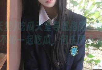 吃瓜天堂导航指路：轻松闲聊，不如一起吃瓜，何乐而不为？