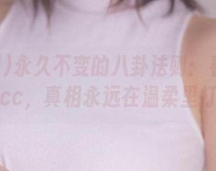 永久不变的八卦法则：看吃瓜网t7wcc，真相永远在温柔里打转。