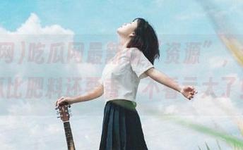 吃瓜网最新版“资源”，今日大瓜比肥料还要香，不看亏大了！