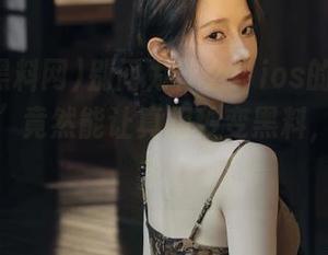 别问为什么！ios的“国产黑料网”竟然能让真相秒变黑料，惊呆了我！