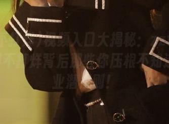 视频入口大揭秘：zztt15.su黑料不打烊背后那些你压根不知道的行业潜规则！