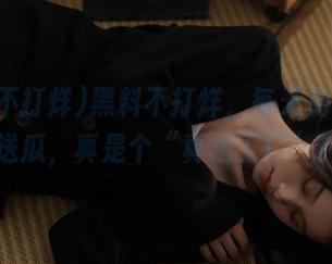 黑料不打烊，每天免费给你送瓜，真是个“真相工厂”！